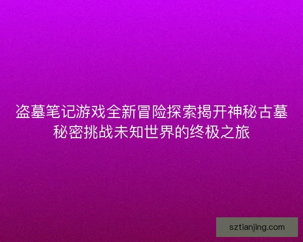 盗墓笔记游戏全新冒险探索揭开神秘古墓秘密挑战未知世界的终极之旅