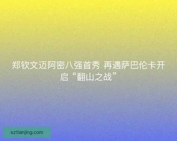 郑钦文迈阿密八强首秀 再遇萨巴伦卡开启 “翻山之战”