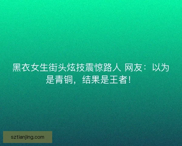 黑衣女生街头炫技震惊路人 网友：以为是青铜，结果是王者！