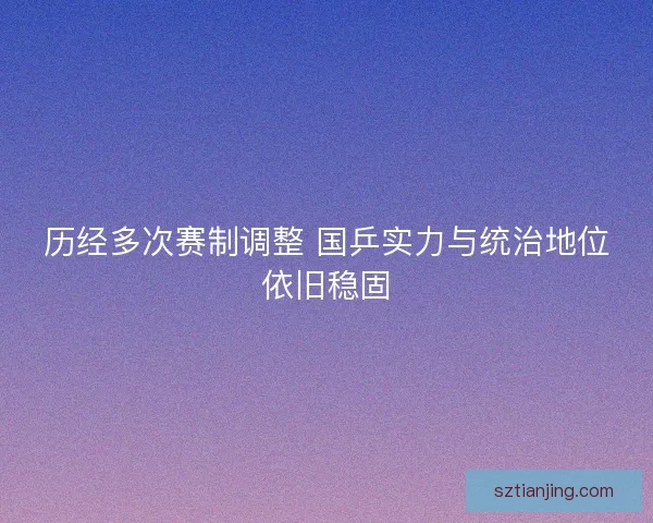 历经多次赛制调整 国乒实力与统治地位依旧稳固