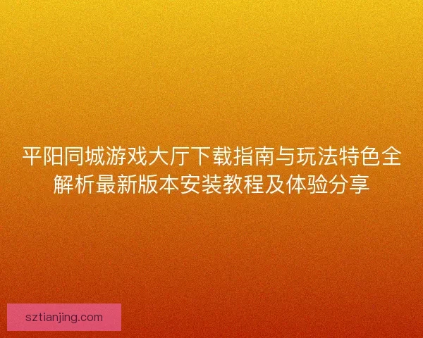 平阳同城游戏大厅下载指南与玩法特色全解析最新版本安装教程及体验分享