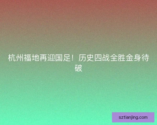 杭州福地再迎国足！历史四战全胜金身待破