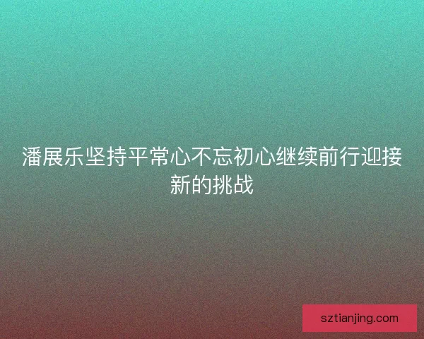 潘展乐坚持平常心不忘初心继续前行迎接新的挑战