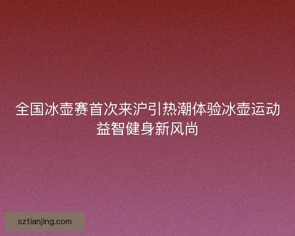 全国冰壶赛首次来沪引热潮体验冰壶运动益智健身新风尚