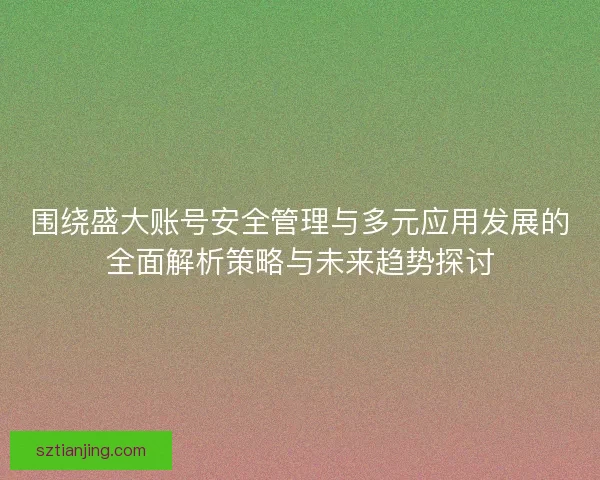 围绕盛大账号安全管理与多元应用发展的全面解析策略与未来趋势探讨
